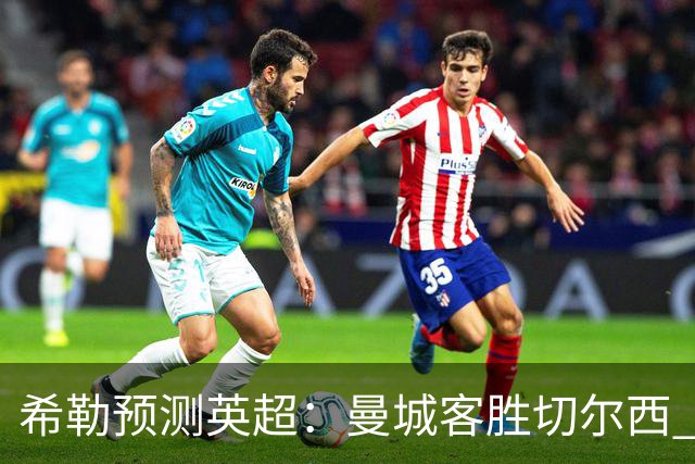 希勒预测英超：曼城客胜切尔西 枪手红军热刺皆胜